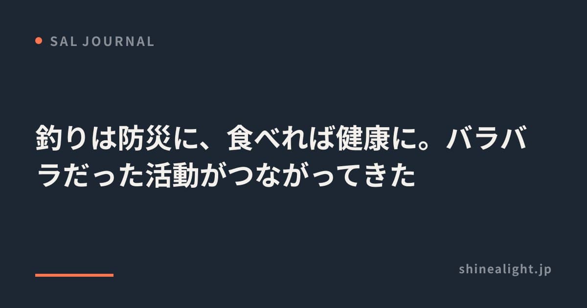 釣りは防災に、食べれば健康に。バラバラだった活動がつながってきた