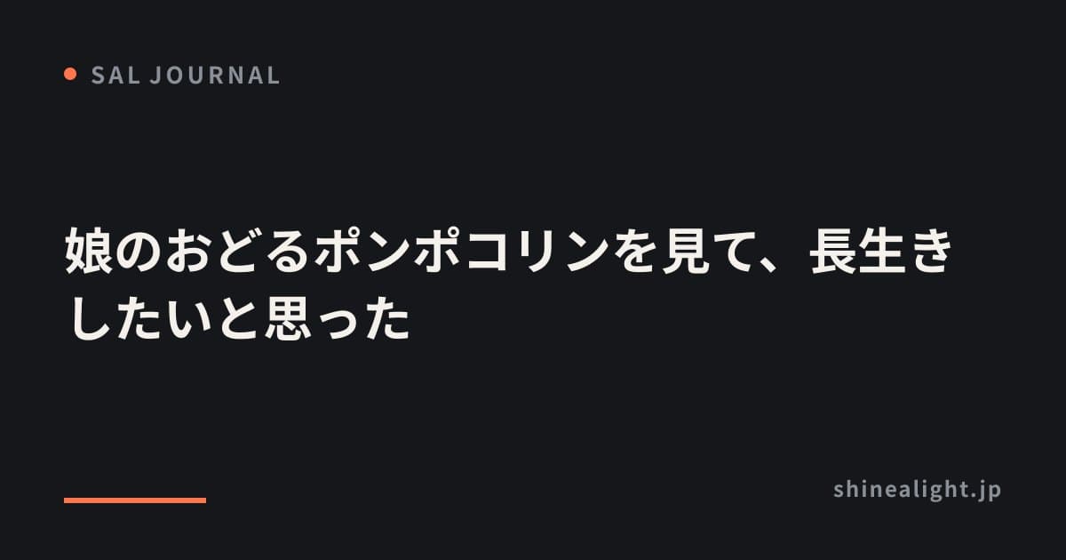 娘のおどるポンポコリンを見て、長生きしたいと思った